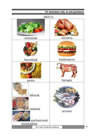 10. Gustatzen zait, ez zait gustatzen

                     MENUA




 entsalada                                 oilaskoa




 barazkiak                             hanburgesa




   pasta                                   haragia




     dilistak



     indabak
                                           arraina
                                           arraina


      garbantzuak
EGOSKARIAK
           Nire lehen koadernoa euskaraz                      96
 