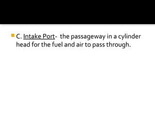  C. Intake Port- the passageway in a cylinder
head for the fuel and air to pass through.
 