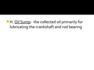  H. Oil Sump- the collected oil primarily for
lubricating the crankshaft and rod bearing
 
