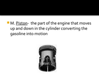  M. Piston- the part of the engine that moves
up and down in the cylinder converting the
gasoline into motion
 