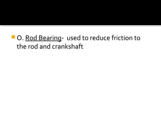  O. Rod Bearing- used to reduce friction to
the rod and crankshaft
 