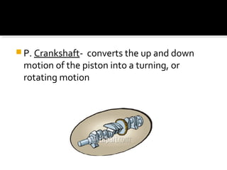  P. Crankshaft- converts the up and down
motion of the piston into a turning, or
rotating motion
 