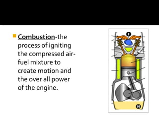  Combustion-the
process of igniting
the compressed air-
fuel mixture to
create motion and
the over all power
of the engine.
 