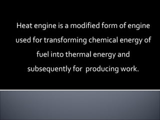 Heat engine is a modified form of engine
used for transforming chemical energy of
fuel into thermal energy and
subsequently for producing work.
 