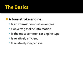  A four-stroke engine:
 Is an internal combustion engine
 Converts gasoline into motion
 Is the most common car engine type
 Is relatively efficient
 Is relatively inexpensive
 