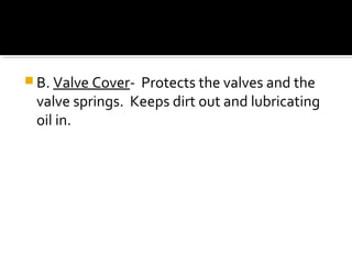  B. Valve Cover- Protects the valves and the
valve springs. Keeps dirt out and lubricating
oil in.
 