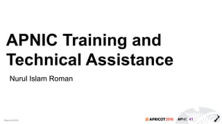 2016#apricot2016
APNIC Training and
Technical Assistance
Nurul Islam Roman
 