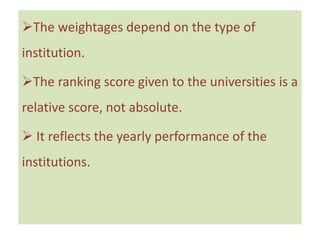 The weightages depend on the type of
institution.
The ranking score given to the universities is a
relative score, not absolute.
 It reflects the yearly performance of the
institutions.
 