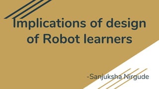 Implications of design
of Robot learners
-Sanjuksha Nirgude
 