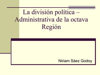 La división política – Administrativa de la octava Región Niriam Sáez Godoy 