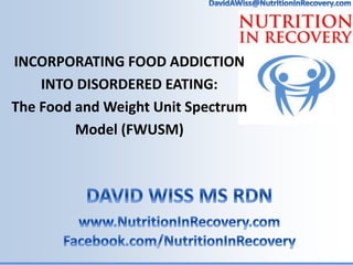 INCORPORATING FOOD ADDICTION
INTO DISORDERED EATING:
The Food and Weight Unit Spectrum
Model (FWUSM)
 