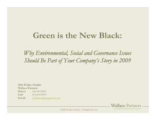 ©2009 Wallace Partners. All Rights Reserved.
Green is the New Black:
Why Environmental, Social and Governance Issues
Should Be Part of Your Company’s Story in 2009
Mike Wallace, President
Wallace Partners
Direct: 626.403.6921
Cell: 415.810.9095
Email: mike@wallacepartners.net
 