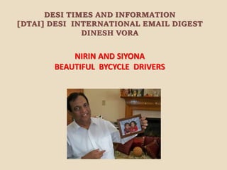 DESI TIMES AND INFORMATION
[DTAI] DESI INTERNATIONAL EMAIL DIGEST
DINESH VORA
NIRIN AND SIYONA
BEAUTIFUL BYCYCLE DRIVERS
 