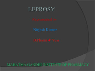 LEPROSY
Represented by
Nirjesh Kumar
B.Pharm 4th
Year
MAHATMA GANDHI INSTITUTE OF PHARMACY
 