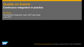 Quality on Submit
Continuous integration in practice

Nir Koren
Development Integration Lead, SAP Labs Israel
June 2012




                                     SAP Patent pending application title "Quality on Submit Process”. Ref: 2010P00489US
 