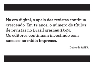 Na era digital, o apelo das revistas continua
crescendo. Em 12 anos, o número de títulos
de revistas no Brasil cresceu 234%.
Os editores continuam investindo com
sucesso na mídia impressa.
                                   Dados da ANER.
 