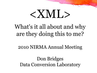 <XML> What's it all about and why are they doing this to me? 2010 NIRMA Annual Meeting Don Bridges Data Conversion Laboratory 