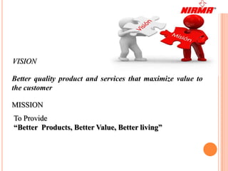 VISION

Better quality product and services that maximize value to
the customer

MISSION
To Provide
“Better Products, Better Value, Better living”
 
