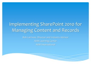 Implementing SharePoint 2010 for Managing Content and Records Bob Larrivee, Director and Industry Advisor AIIM Learning Center AIIM International 
