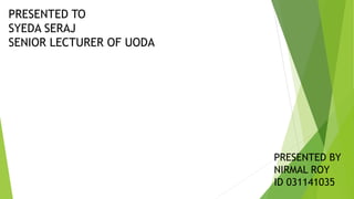 PRESENTED TO
SYEDA SERAJ
SENIOR LECTURER OF UODA
PRESENTED BY
NIRMAL ROY
ID 031141035
 