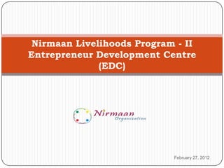 Nirmaan Livelihoods Program - II
Entrepreneur Development Centre
              (EDC)




                            February 27, 2012
 