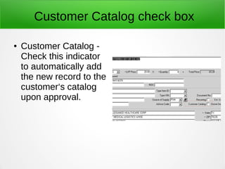 Customer Catalog check box
● Customer Catalog -
Check this indicator
to automatically add
the new record to the
customer‘s catalog
upon approval.
 