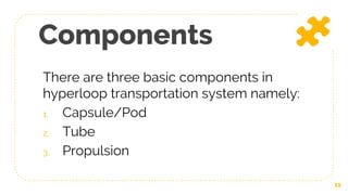 Components
There are three basic components in
hyperloop transportation system namely:
1. Capsule/Pod
2. Tube
3. Propulsion
11
 