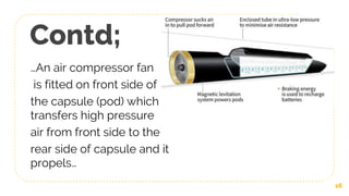 Contd;
…An air compressor fan
is fitted on front side of
the capsule (pod) which
transfers high pressure
air from front side to the
rear side of capsule and it
propels…
16
 