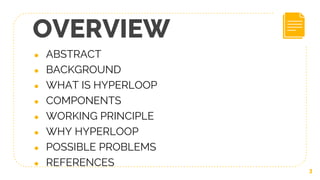 OVERVIEW
● ABSTRACT
● BACKGROUND
● WHAT IS HYPERLOOP
● COMPONENTS
● WORKING PRINCIPLE
● WHY HYPERLOOP
● POSSIBLE PROBLEMS
● REFERENCES
3
 