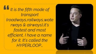 “It is the fifth mode of
transport
(roadways,railways,wate
rways & airways),it’s
fastest and most
efficient, I have a name
for it. It’s called the
HYPERLOOP…
6
 