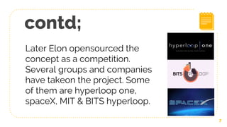 contd;
Later Elon opensourced the
concept as a competition.
Several groups and companies
have takeon the project. Some
of them are hyperloop one,
spaceX, MIT & BITS hyperloop.
7
 