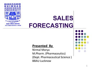 SALES
FORECASTING
Presented By
Nirmal Morya
M.Pharm. (Pharmaceutics)
(Dept. Pharmaceutical Science )
BBAU Lucknow
1
 