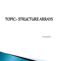 TOPIC:- STRUCTURE ARRAYS
Presented by :
 