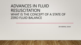 ADVANCES IN FLUID
RESUSCITATION
WHAT IS THE CONCEPT OF A STATE OF
ZERO FLUID BALANCE
DR NIRMAL SHAH
 