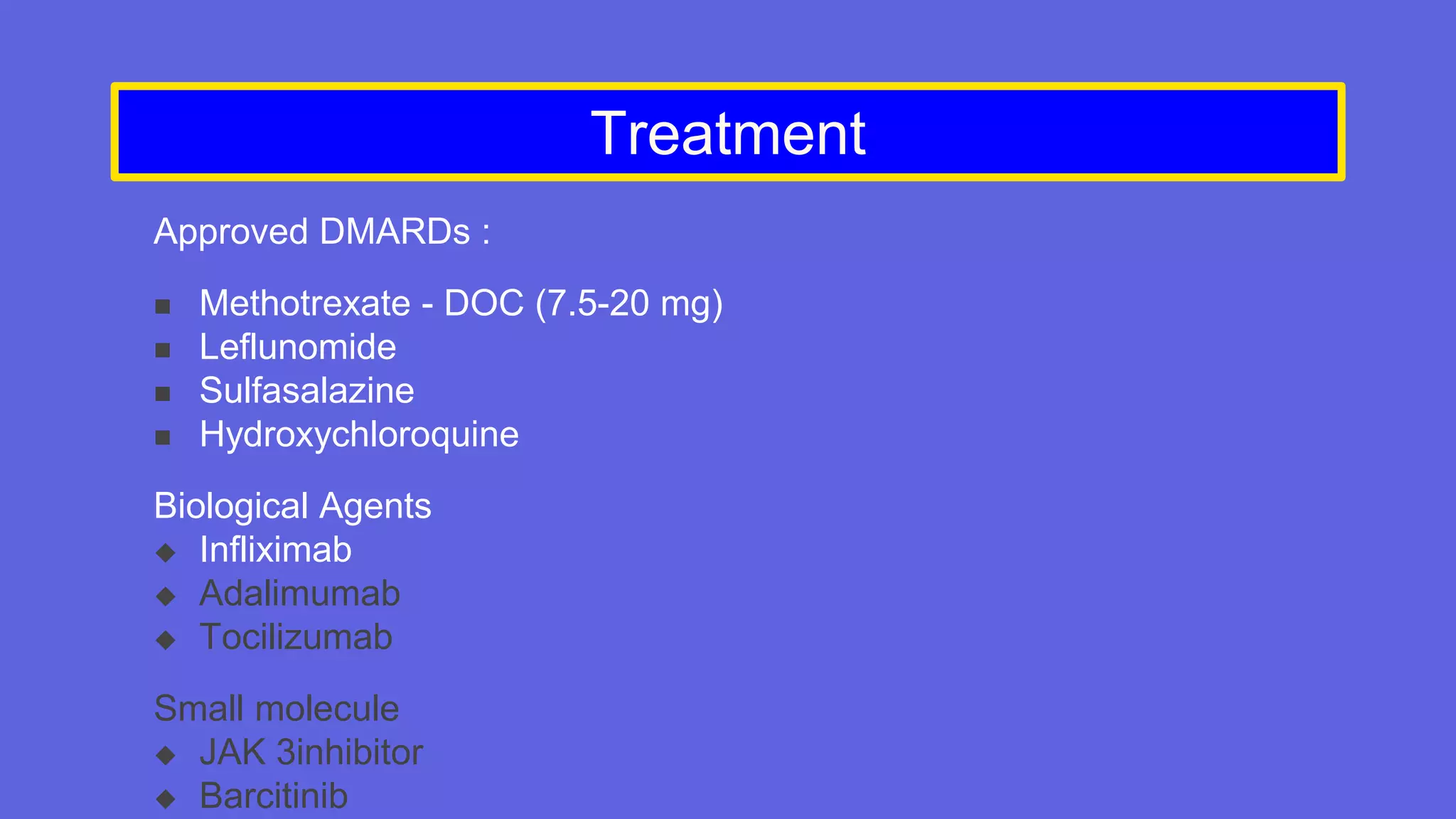 Treatment
Approved DMARDs :
 Methotrexate - DOC (7.5-20 mg)
 Leflunomide
 Sulfasalazine
 Hydroxychloroquine
Biological Agents
 Infliximab
 Adalimumab
 Tocilizumab
Small molecule
 JAK 3inhibitor
 Barcitinib
 
