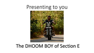 Presenting to you
The DHOOM BOY of Section E
 