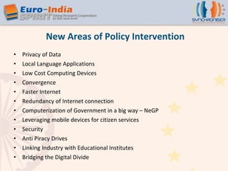 New Areas of Policy Intervention Privacy of Data Local Language Applications Low Cost Computing Devices Convergence Faster Internet Redundancy of Internet connection Computerization of Government in a big way – NeGP Leveraging mobile devices for citizen services Security Anti Piracy Drives Linking Industry with Educational Institutes Bridging the Digital Divide 