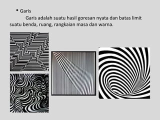 • Garis
Garis adalah suatu hasil goresan nyata dan batas limit
suatu benda, ruang, rangkaian masa dan warna.
 