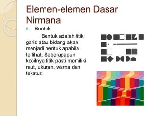 Elemen-elemen Dasar
Nirmana
6. Bentuk
Bentuk adalah titik
garis atau bidang akan
menjadi bentuk apabila
terlihat. Seberapapun
kecilnya titik pasti memiliki
raut, ukuran, warna dan
tekstur.
 