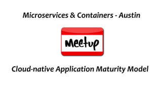 Cloud-native Application Maturity Model
Microservices & Containers - Austin
 