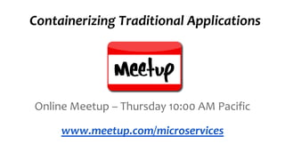 Online Meetup – Thursday 10:00 AM Pacific
Containerizing Traditional Applications
www.meetup.com/microservices
 