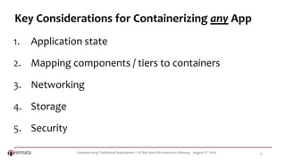 Containerizing Traditional Applications – SF Bay Area Microservices Meetup - August 2nd 2016 9
Key Considerations for Containerizing any App
1. Application state
2. Mapping components / tiers to containers
3. Networking
4. Storage
5. Security
 
