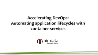 Accelerating DevOps:
Automating application lifecycles with
container services
 