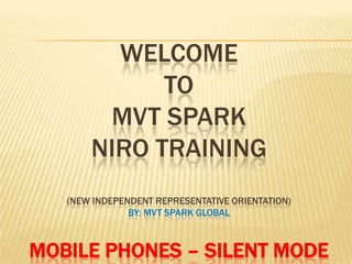 WELCOME
             TO
        MVT SPARK
       NIRO TRAINING
   (NEW INDEPENDENT REPRESENTATIVE ORIENTATION)
               BY: MVT SPARK GLOBAL



MOBILE PHONES – SILENT MODE
 