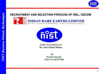 By Nirosha Patnaik Roll No.# 201077002 RECRUITMENT AND SELECTION PROCESS OF IREL, OSCOM Under the guidance of Mr. Sisira Kanti Mishra 