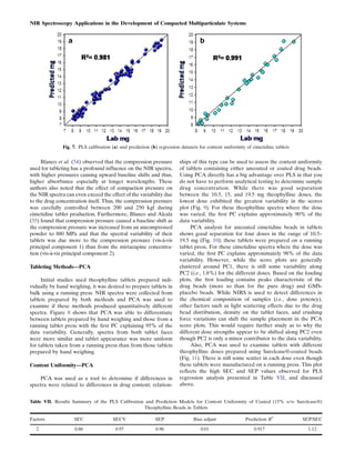 NIR Spectroscopy Applications in the Development of Compacted Multiparticulate Systems




               Fig. 7. PLS calibration (a) and prediction (b) regression datasets for content uniformity of cimetidine tablets


     Blanco et al. (54) observed that the compression pressure          ships of this type can be used to assess the content uniformity
used for tableting has a profound inﬂuence on the NIR spectra,          of tablets containing either uncoated or coated drug beads.
with higher pressures causing upward baseline shifts and thus,          Using PCA directly has a big advantage over PLS in that you
higher absorbance especially at longer wavelengths. These               do not have to perform analytical testing to determine sample
authors also noted that the effect of compaction pressure on            drug concentration. While there was good separation
the NIR spectra can even exceed the effect of the variability due       between the 10.5, 15, and 19.5 mg theophylline doses, the
to the drug concentration itself. Thus, the compression pressure        lowest dose exhibited the greatest variability in the scores
was carefully controlled between 200 and 250 kgf during                 plot (Fig. 9). For these theophylline spectra where the dose
cimetidine tablet production. Furthermore, Blanco and Alcala            was varied, the ﬁrst PC explains approximately 90% of the
(55) found that compression pressure caused a baseline shift as         data variability.
the compression pressure was increased from an uncompressed                  PCA analysis for uncoated cimetidine beads in tablets
powder to 880 MPa and that the spectral variability of their            shows good separation for four doses in the range of 10.5–
tablets was due more to the compression pressure (vis-à-vis             19.5 mg (Fig. 10); these tablets were prepared on a running
principal component 1) than from the mirtazapine concentra-             tablet press. For these cimetidine spectra where the dose was
tion (vis-à-vis principal component 2).                                 varied, the ﬁrst PC explains approximately 98% of the data
                                                                        variability. However, while the score plots are generally
Tableting Methods—PCA                                                   clustered around PC1, there is still some variability along
                                                                        PC2 (i.e., 1.8%) for the different doses. Based on the loading
     Initial studies used theophylline tablets prepared indi-           plots, the ﬁrst loading contains peaks characteristic of the
vidually by hand weighing, it was desired to prepare tablets in         drug beads (more so than for the pure drug) and GMS-
bulk using a running press. NIR spectra were collected from             placebo beads. While NIRS is used to detect differences in
tablets prepared by both methods and PCA was used to                    the chemical composition of samples (i.e., dose potency),
examine if these methods produced quantitatively different              other factors such as light scattering effects due to the drug
spectra. Figure 8 shows that PCA was able to differentiate              bead distribution, density on the tablet faces, and crushing
between tablets prepared by hand weighing and those from a              force variations can shift the sample placement in the PCA
running tablet press with the ﬁrst PC explaining 95% of the             score plots. This would require further study as to why the
data variability. Generally, spectra from both tablet faces             different dose strengths appear to be shifted along PC2 even
were more similar and tablet appearance was more uniform                though PC2 is only a minor contributor to the data variability.
for tablets taken from a running press than from those tablets               Also, PCA was used to examine tablets with different
prepared by hand weighing.                                              theophylline doses prepared using Surelease®-coated beads
                                                                        (Fig. 11). There is still some scatter in each dose even though
Content Uniformity—PCA                                                  these tablets were manufactured on a running press. This plot
                                                                        reﬂects the high SEC and SEP values observed for PLS
    PCA was used as a tool to determine if differences in               regression analysis presented in Table VII, and discussed
spectra were related to differences in drug content; relation-          above.


Table VII. Results Summary of the PLS Calibration and Prediction Models for Content Uniformity of Coated (15% w/w Surelease®)
                                                 Theophylline Beads in Tablets

Factors             SEC                SECV                 SEP                Bias adjust              Prediction R2            SEP/SEC

  2                 0.86                0.97                0.96                  0.01                      0.917                  1.12
 