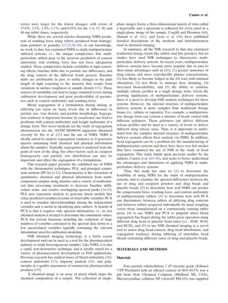 Cantor et al.

errors were larger for the lowest dosages; with errors of            plane images forms a three-dimensional matrix of data called
17.6%, 2.3%, 1.4%, 1.1%, and 0.35% for the 3, 6, 15, 30, and         a hypercube and a spectrum is collected for every pixel in a
60 mg tablet doses, respectively.                                    single-plane image of the sample. Cogdill and Drennen (40),
     While there are several articles discussing NIRS predic-        Hamad et al. (41), and Lyon et al. (36) have published
tion of crushing force using tablets produced from homoge-           detailed descriptions of the methods and instrumentation
nous powders or granules (17,22,26–30), to our knowledge,            used in chemical imaging.
no work to date has examined NIRS to study multiparticulate               In summary, all the NIR research to date has examined
tableted systems; i.e., the unique complexities that multi-          traditional dosage forms like tablets and ﬁne powders, but no
particulate tablets pose to the accurate prediction of content       studies have used NIR techniques to characterize multi-
uniformity and crushing force has not been adequately                particulate delivery systems. In recent years, multiparticulate
studied. These complexities include variability in light scatter-    delivery systems have become more popular due in part to
ing effects, baseline shifts due to particle size differences, and   their many advantages such as (42): (1) greater assurance of
the drug content of the different beads present. Baseline            drug release and more reproducible plasma concentrations,
shifts are attributable in part, to subtle changes in the path       (2) less likely to become lodged in the GI tract with minimal
length of light returning to the detector that results from          absorption, (3) less likely to undergo dose dumping, (4)
variations in surface roughness or sample density (31). These        increased bioavailability, and (5) the ability to combine
sources of variability can lead to larger standard errors during     multiple release proﬁles in a single dosage form. Given the
calibration development and poor predictability of parame-           growing signiﬁcance of multiparticulate delivery systems,
ters such as content uniformity and crushing force.                  there is a need to develop NIR analysis techniques for these
     Blend segregation of a formulation during mixing or             systems. However, the internal structure of multiparticulate
tableting can occur on many levels due to differences in             delivery systems is more complex than traditional dosage
particle size, true density, and particle morphology. Segrega-       forms (i.e., tablets or capsules). For example, a multiparticu-
tion tendency is important because its occurrence can lead to        late dosage form can contain a mixture of beads coated with
problems with content uniformity and weight uniformity of a          different polymers. These polymers can deliver different
dosage form. Two novel methods for the study of segregation          release proﬁles and be used at a variety of levels to deliver
phenomenon are the ASTM D6940-04 apparatus discussed                 different drug release rates. Thus, it is important to under-
recently by Xie et al. (32) and the use of NIRS. NIRS is             stand how the complex internal structure of multiparticulate
ideally suited to analyze segregation tendency as it generates       delivery systems affects their analysis via NIRS. In addition,
spectra containing both chemical and physical information            bead segregation can be a problem for the manufacturing of
about the samples. Typically, segregation is analyzed from the       multiparticulate systems and there have been very few studies
point of view of the drug, but other factors such as excipient       that have examined the use of NIR in the study of bead
homogeneity and particle size distribution can also be               segregation. This study builds upon previous studies by the
important and affect the segregation of a formulation.               authors, Cantor et al. (43–45), and seeks to better understand
     This research paper presents the combined use of NIRS           the advantages and limitations of applying NIRS to multi-
with the chemometric techniques, PLS, and principal compo-           particulate delivery systems.
                                                                          Thus, this study has aims to: (1) to determine the
nent analysis (PCA) (3,33). Chemometrics is the extraction of
                                                                     feasibility of using NIRS for the study of multiparticulate
quantitative chemical and physical information from multi-
                                                                     systems, and to examine the spectral differences between the
component samples using statistics and a variety of mathemat-
                                                                     use of drug and excipient powders and drug beads and
ical data processing treatments to decrease baseline shifts,
                                                                     placebo beads, (2) to determine how well NIRS can predict
reduce noise, and resolve overlapping spectral peaks (34,35).
                                                                     the compression force, crushing force, and content uniformity
PLS uses regression analysis to generate linear models that
                                                                     of multiparticulate tablets, (3) to determine how well PCA
relate predicted variables in terms of observable variables. PCA
                                                                     can discriminate between tablets of differing drug contents
is used to visualize interrelationships among the independent
                                                                     and between tablets prepared individually by hand weighing
variables and is useful in identifying data outliers. A beneﬁt of
                                                                     versus those manufactured on a continuously running tablet
PCA is that it requires only spectral information; i.e., no wet
                                                                     press, (4) to use NIRS and PCA to pinpoint when blend
chemical analysis is needed to determine the constituent values.
                                                                     segregation has begun during the tablet press operation using
PCA has several functions including the reduction of large
                                                                     different drug bead to placebo bead ratios (i.e., 20:80, 50:50,
numbers of variables contained in the spectral data down to a
                                                                     and 80:20), and (5) to use NIR chemical imaging as a novel
few uncorrelated variables typically containing the relevant
                                                                     tool to assess drug bead content, drug bead distribution, and
information used for calibration modeling.
                                                                     segregation tendency during tableting of cimetidine bead
     NIR chemical imaging technology is a fairly recent
                                                                     blends containing different ratios of drug and placebo beads.
development and can be used as a tool for the pharmaceutical
industry to study heterogeneous samples. Like NIRS, it is also
a rapid, non-destructive technique and is ideally suited for a       MATERIALS AND METHODS
variety of pharmaceutical development or PAT applications.
Previous research has studied issues of blend uniformity (36),       Materials
content uniformity (37), impurity analysis (38), and poly-
morphs in a quality assessment of commercial pharmaceutical               Fine particle ethylcellulose 7 cP viscosity grade (Ethocel
products (39).                                                       7-FP Premium) with an ethoxyl content of 48.0–49.5% was a
     A chemical image is an array of pixels which maps the           gift from Dow Chemical Company (Midland, MI, USA).
chemical composition of a sample. The collection of single-          Microcrystalline cellulose NF (Avicel® PH-101) was supplied
 