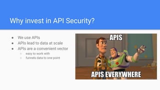 Why invest in API Security?
● We use APIs
● APIs lead to data at scale
● APIs are a convenient vector
○ easy to work with
○ funnels data to one point
 