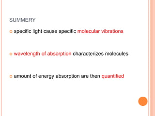 SUMMERY
 specific light cause specific molecular vibrations
 wavelength of absorption characterizes molecules
 amount of energy absorption are then quantified
 