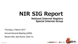 2017#apricot2017
NIR SIG Report
National Internet Registry
Special Interest Group
Thursday, 2 March 2017
Annual General Meeting (AGM)
Shyam Nair, Ajai Kumar, Zhen Yu
 